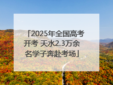 2025年全国高考开考 天水2.3万余名学子奔赴考场