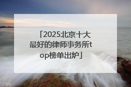 2025北京十大最好的律师事务所top榜单出炉