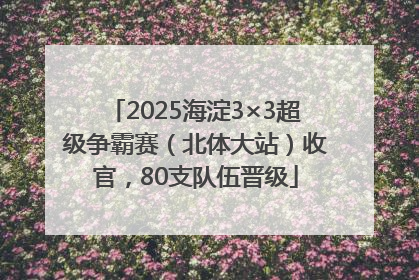 2025海淀3×3超级争霸赛（北体大站）收官，80支队伍晋级