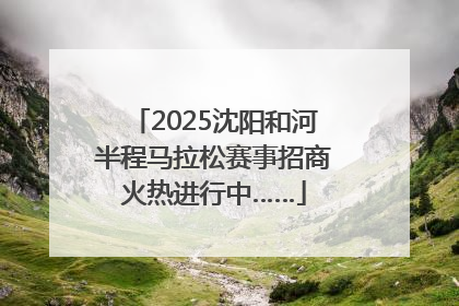 2025沈阳和河半程马拉松赛事招商火热进行中……