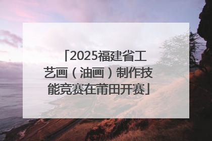 2025福建省工艺画（油画）制作技能竞赛在莆田开赛