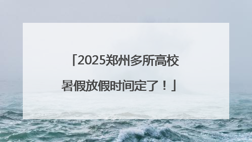 2025郑州多所高校暑假放假时间定了！