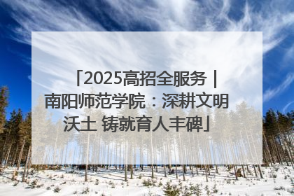 2025高招全服务｜南阳师范学院：深耕文明沃土 铸就育人丰碑