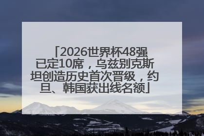 2026世界杯48强已定10席，乌兹别克斯坦创造历史首次晋级，约旦、韩国获出线名额