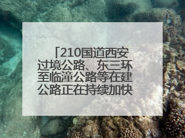 210国道西安过境公路、东三环至临潼公路等在建公路正在持续加快控制性工程施工