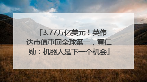 3.77万亿美元！英伟达市值重回全球第一，黄仁勋：机器人是下一个机会
