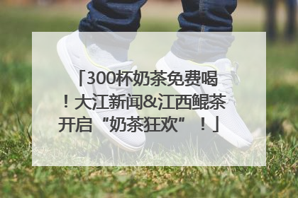 300杯奶茶免费喝！大江新闻&江西鲲茶开启“奶茶狂欢”！