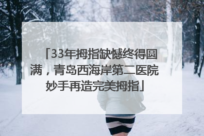 33年拇指缺憾终得圆满，青岛西海岸第二医院妙手再造完美拇指