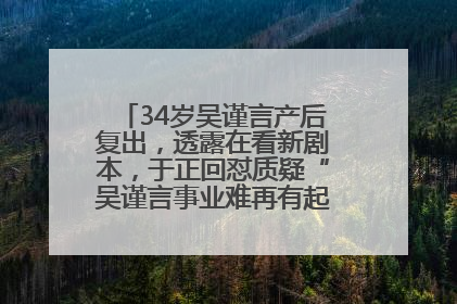 34岁吴谨言产后复出，透露在看新剧本，于正回怼质疑“吴谨言事业难再有起色”：女人在任何年纪都有她的光彩