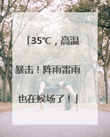 35℃，高温暴击！阵雨雷雨也在候场了！