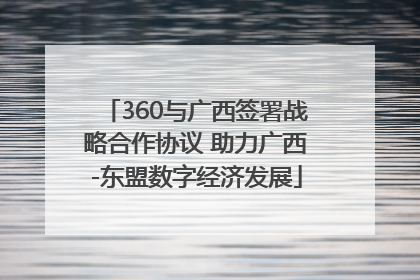 360与广西签署战略合作协议 助力广西-东盟数字经济发展