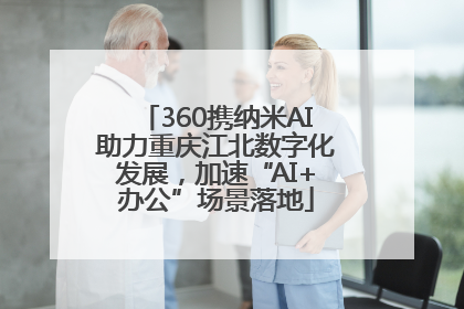 360携纳米AI助力重庆江北数字化发展，加速“AI+办公”场景落地