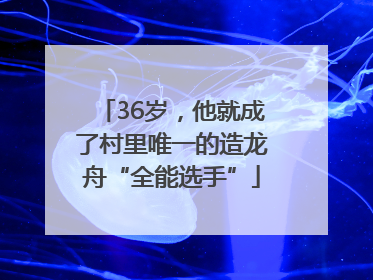 36岁，他就成了村里唯一的造龙舟“全能选手”