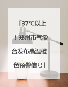 37℃以上！郑州市气象台发布高温橙色预警信号