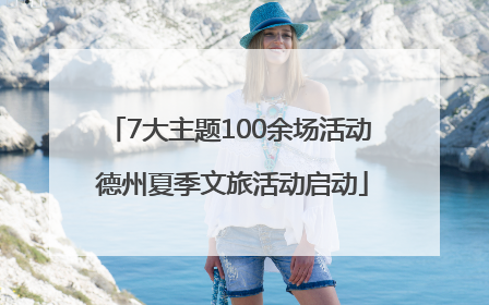7大主题100余场活动 德州夏季文旅活动启动