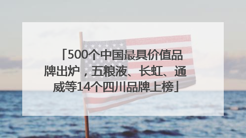 500个中国最具价值品牌出炉，五粮液、长虹、通威等14个四川品牌上榜