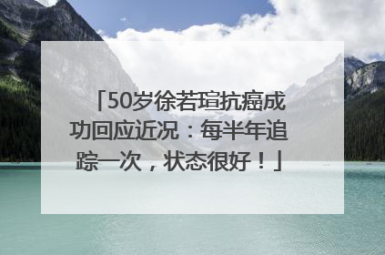 50岁徐若瑄抗癌成功回应近况：每半年追踪一次，状态很好！
