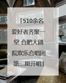 510余名爱好者齐聚一堂 合肥大剧院欢乐合唱团第二期开唱