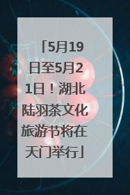 5月19日至5月21日！湖北陆羽茶文化旅游节将在天门举行