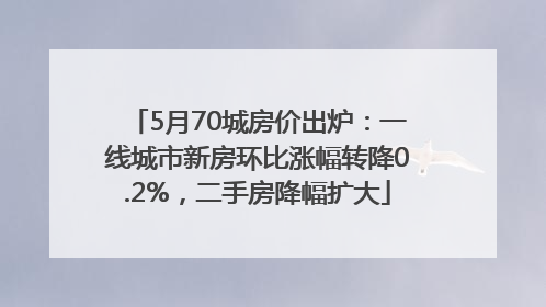 5月70城房价出炉：一线城市新房环比涨幅转降0.2%，二手房降幅扩大