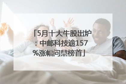 5月十大牛股出炉：中邮科技逾157%涨幅问鼎榜首
