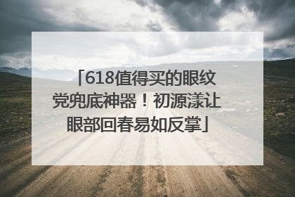 618值得买的眼纹党兜底神器！初源漾让眼部回春易如反掌