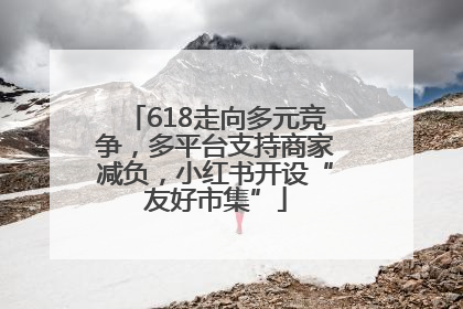 618走向多元竞争，多平台支持商家减负，小红书开设“友好市集”