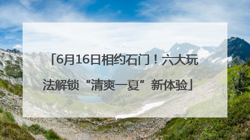 6月16日相约石门！六大玩法解锁“清爽一夏”新体验