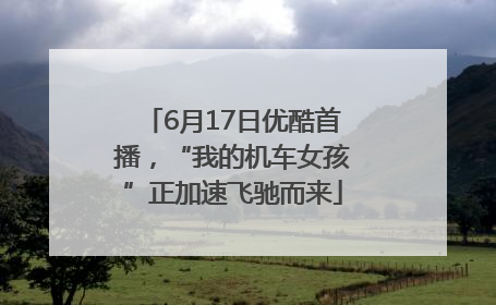 6月17日优酷首播，“我的机车女孩”正加速飞驰而来