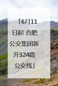 6月11日起 合肥公交集团新开324路公交线