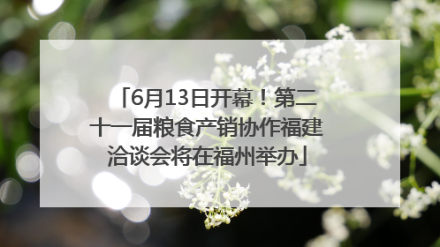 6月13日开幕！第二十一届粮食产销协作福建洽谈会将在福州举办
