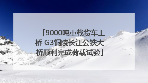 9000吨重载货车上桥 G3铜陵长江公铁大桥顺利完成荷载试验