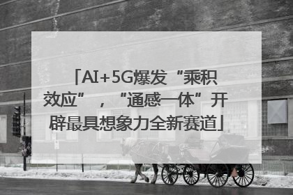 AI+5G爆发“乘积效应”，“通感一体”开辟最具想象力全新赛道