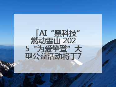 AI“黑科技”燃动雪山 2025“为爱攀登”大型公益活动将于7月4日启幕