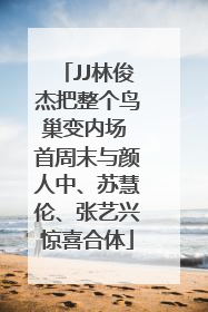 JJ林俊杰把整个鸟巢变内场 首周末与颜人中、苏慧伦、张艺兴惊喜合体