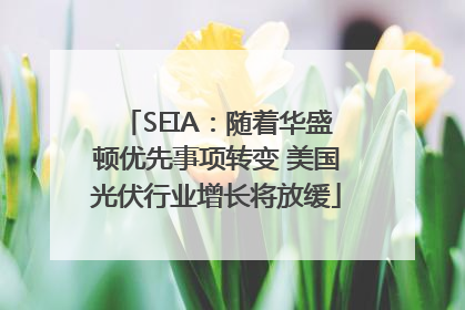 SEIA：随着华盛顿优先事项转变 美国光伏行业增长将放缓